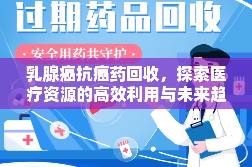 常州乳腺癌抗癌药回收，探索医疗资源的高效利用与未来趋势
