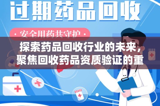 常州探索药品回收行业的未来，聚焦回收药品资质验证的重要性
