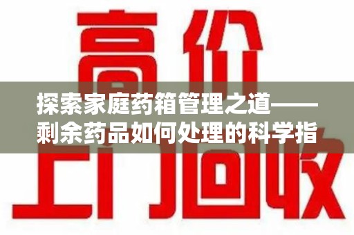 常州探索家庭药箱管理之道——剩余药品如何处理的科学指南