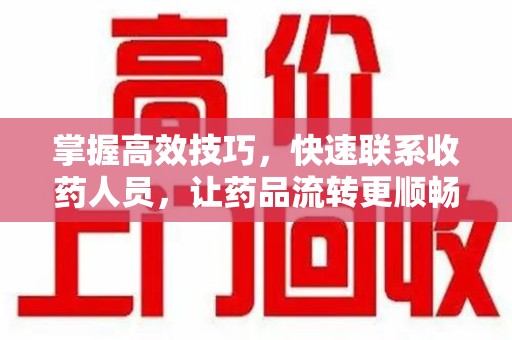 常州掌握高效技巧，快速联系收药人员，让药品流转更顺畅