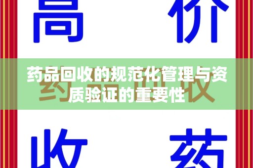 常州药品回收的规范化管理与资质验证的重要性
