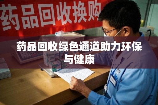 常州药品回收绿色通道助力环保与健康