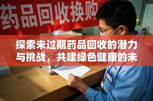 常州探索未过期药品回收的潜力与挑战，共建绿色健康的未来