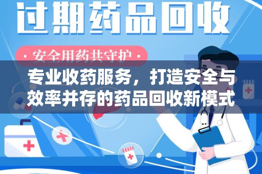 常州专业收药服务，打造安全与效率并存的药品回收新模式