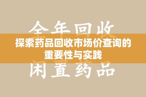 常州探索药品回收市场价查询的重要性与实践