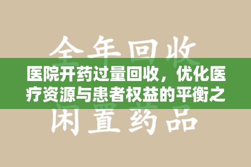 常州医院开药过量回收，优化医疗资源与患者权益的平衡之道
