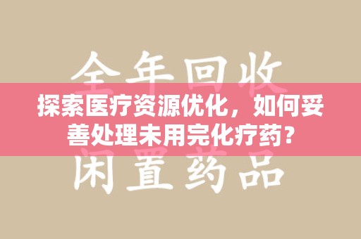 常州探索医疗资源优化，如何妥善处理未用完化疗药？