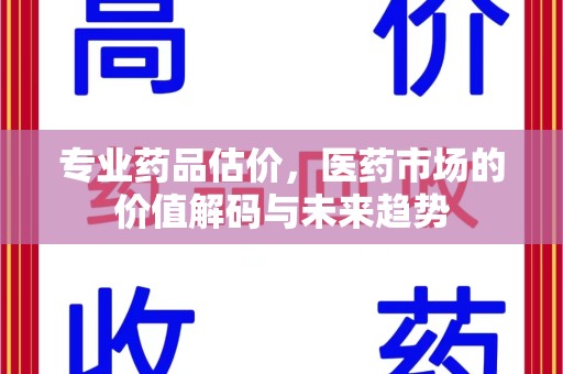 常州专业药品估价，医药市场的价值解码与未来趋势