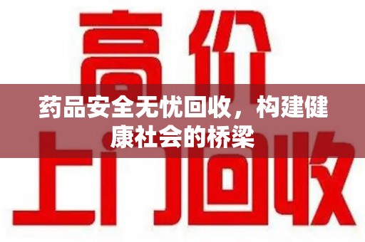 常州药品安全无忧回收，构建健康社会的桥梁