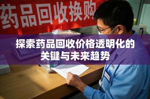 常州探索药品回收价格透明化的关键与未来趋势