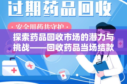 常州探索药品回收市场的潜力与挑战——回收药品当场结款的现实意义