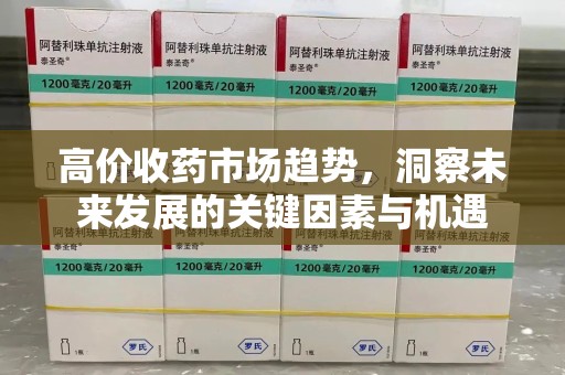常州高价收药市场趋势，洞察未来发展的关键因素与机遇