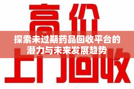 常州探索未过期药品回收平台的潜力与未来发展趋势