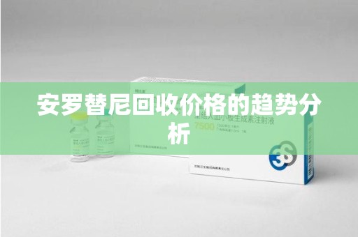 常州安罗替尼回收价格的趋势分析