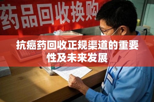 常州抗癌药回收正规渠道的重要性及未来发展