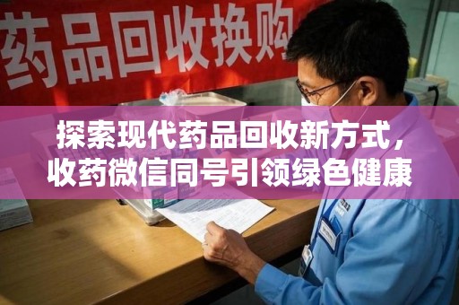 常州探索现代药品回收新方式，收药微信同号引领绿色健康潮流