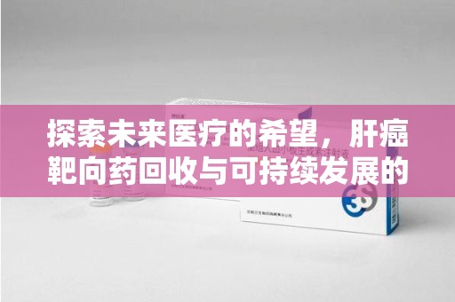 常州探索未来医疗的希望，肝癌靶向药回收与可持续发展的平衡