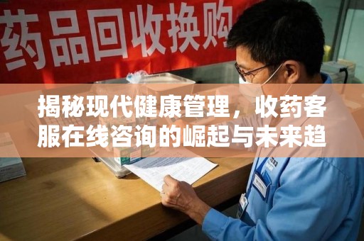 常州揭秘现代健康管理，收药客服在线咨询的崛起与未来趋势