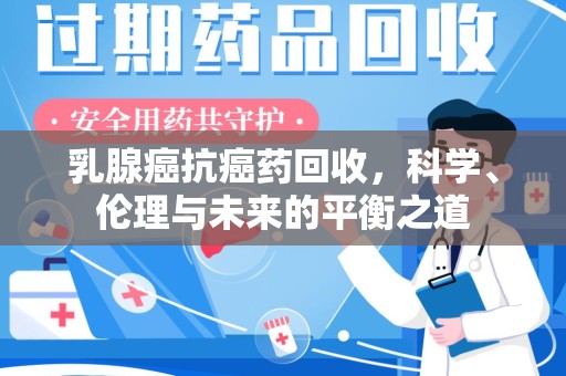 常州乳腺癌抗癌药回收，科学、伦理与未来的平衡之道